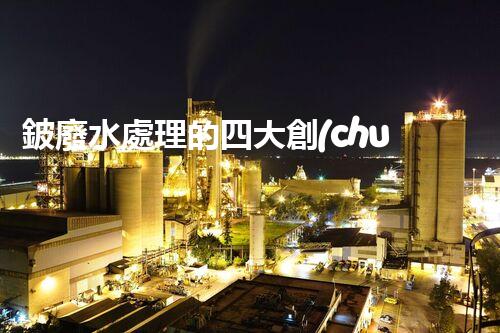 鈹廢水處理的四大創(chuàng)新技術？揭秘行業(yè)以后！